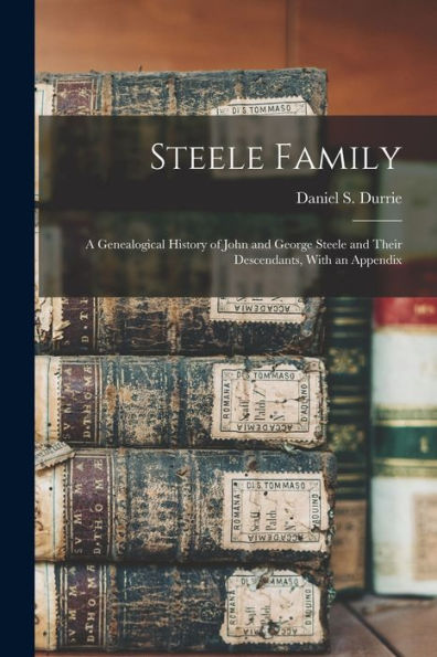Steele Family: A Genealogical History Of John And George Steele And Their Descendants, With An Appendix