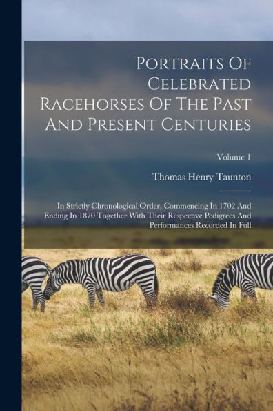 Portraits Of Celebrated Racehorses Of The Past And Present Centuries: In Strictly Chronological Order, Commencing In 1702 And Ending In 1870 Together ... And Performances Recorded In Full; Volume 1