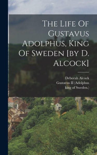 The Life Of Gustavus Adolphus, King Of Sweden [By D. Alcock]