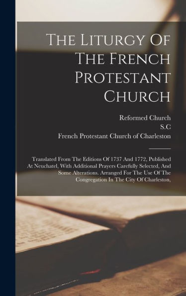 The Liturgy Of The French Protestant Church: Translated From The Editions Of 1737 And 1772, Published At Neuchatel, With Additional Prayers Carefully ... The Congregation In The City Of Charleston,