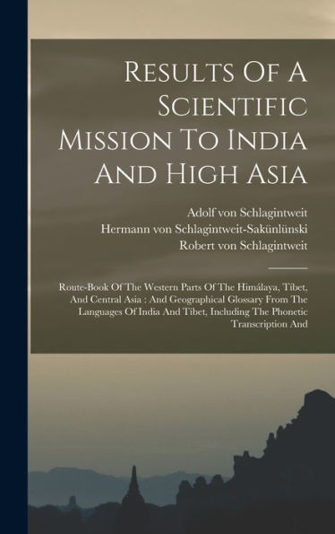 Results Of A Scientific Mission To India And High Asia: Route-Book Of The Western Parts Of The Himálaya, Tíbet, And Central Asia: And Geographical ... Including The Phonetic Transcription And