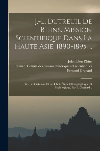 J.-L. Dutreuil De Rhins. Mission Scientifique Dans La Haute Asie, 1890-1895 ...: Ptie. Le Turkestan Et Le Tibet, Étude Ethnographique Et Sociologique, Par F. Grenard... (French Edition)