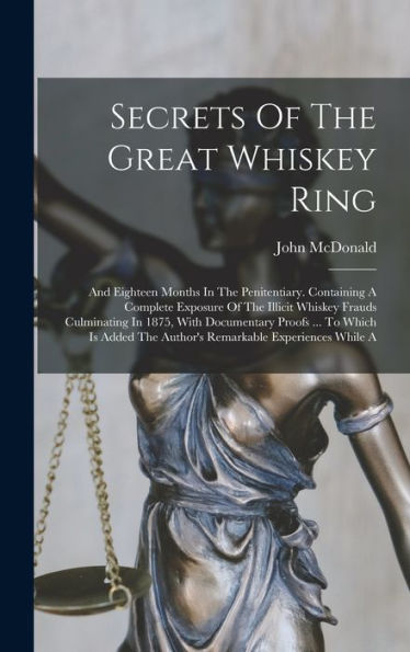 Secrets Of The Great Whiskey Ring: And Eighteen Months In The Penitentiary. Containing A Complete Exposure Of The Illicit Whiskey Frauds Culminating ... The Author'S Remarkable Experiences While A
