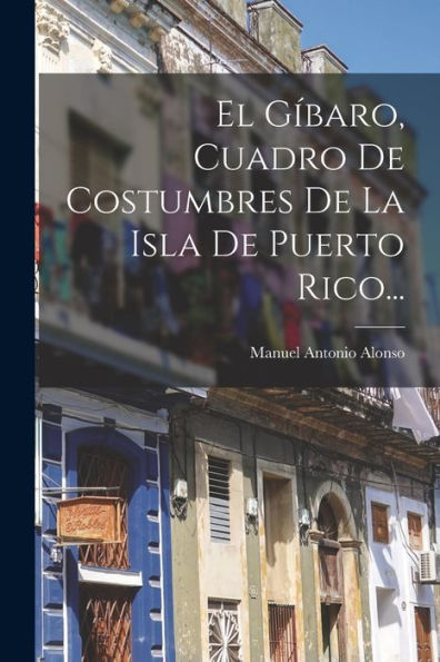 El Gíbaro, Cuadro De Costumbres De La Isla De Puerto Rico... (Spanish Edition)