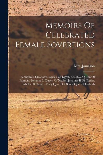 Memoirs Of Celebrated Female Sovereigns: Semiramis. Cleopatra, Queen Of Egypt. Zenobia, Queen Of Palmyra. Johanna I, Queen Of Naples. Johanna Ii Of ... Castile. Mary Queen Of Scots. Queen Elizabeth