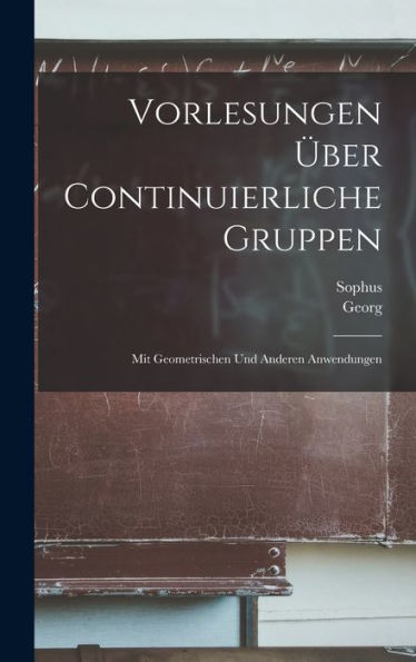 Vorlesungen Über Continuierliche Gruppen: Mit Geometrischen Und Anderen Anwendungen (German Edition)