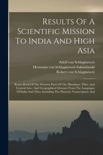 Results Of A Scientific Mission To India And High Asia: Route-Book Of The Western Parts Of The Himálaya, Tíbet, And Central Asia: And Geographical ... Including The Phonetic Transcription And