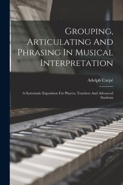 Grouping, Articulating And Phrasing In Musical Interpretation: A Systematic Exposition For Players, Teachers And Advanced Students