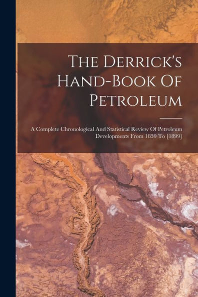 The Derrick'S Hand-Book Of Petroleum: A Complete Chronological And Statistical Review Of Petroleum Developments From 1859 To [1899]