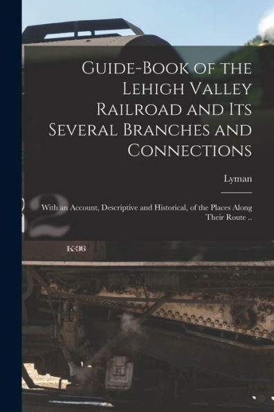 Guide-Book Of The Lehigh Valley Railroad And Its Several Branches And Connections: With An Account, Descriptive And Historical, Of The Places Along Their Route ..