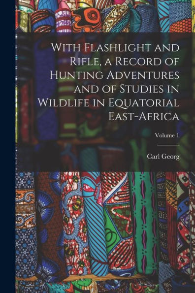 With Flashlight And Rifle, A Record Of Hunting Adventures And Of Studies In Wildlife In Equatorial East-Africa; Volume 1