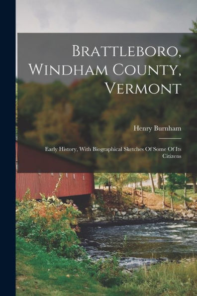 Brattleboro, Windham County, Vermont: Early History, With Biographical Sketches Of Some Of Its Citizens