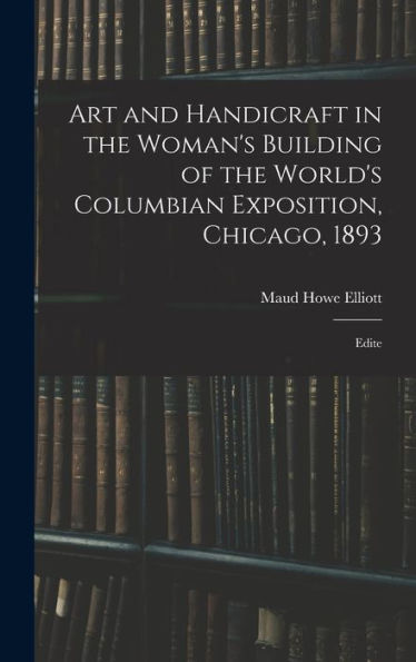 Art And Handicraft In The Woman'S Building Of The World'S Columbian Exposition, Chicago, 1893: Edite