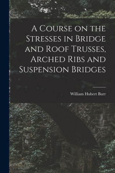 A Course On The Stresses In Bridge And Roof Trusses, Arched Ribs And Suspension Bridges