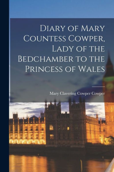 Diary Of Mary Countess Cowper, Lady Of The Bedchamber To The Princess Of Wales