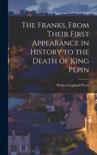 The Franks, From Their First Appearance In History To The Death Of King Pepin