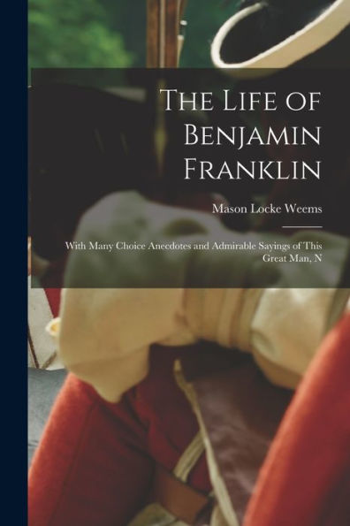 The Life Of Benjamin Franklin: With Many Choice Anecdotes And Admirable Sayings Of This Great Man, N
