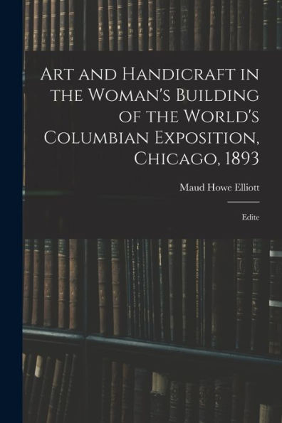 Art And Handicraft In The Woman'S Building Of The World'S Columbian Exposition, Chicago, 1893: Edite
