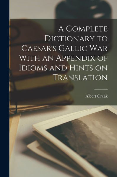 A Complete Dictionary To Caesar'S Gallic War With An Appendix Of Idioms And Hints On Translation