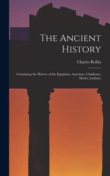 The Ancient History: Containing The History Of The Egyptians, Assyrians, Chaldeans, Medes, Lydians,