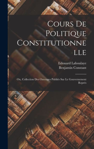 Cours De Politique Constitutionnelle: Ou, Collection Des Ouvrages Publiés Sur Le Gouvernement Représ (French Edition)