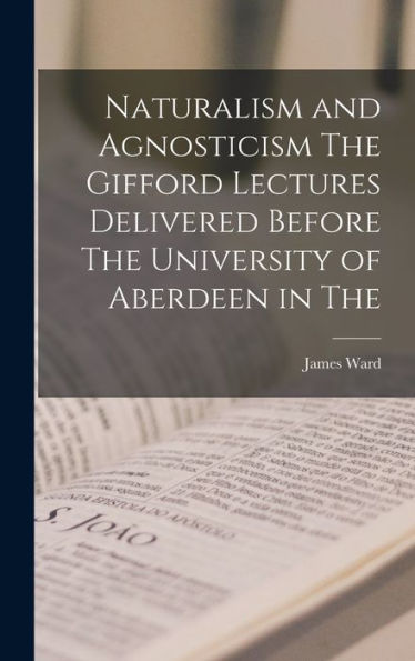 Naturalism And Agnosticism The Gifford Lectures Delivered Before The University Of Aberdeen In The