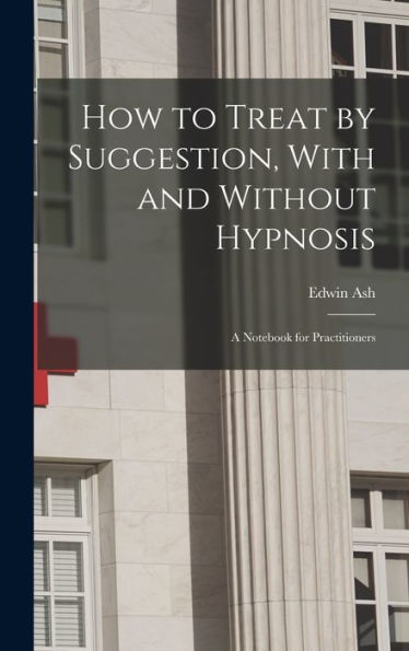 How To Treat By Suggestion, With And Without Hypnosis; A Notebook For Practitioners