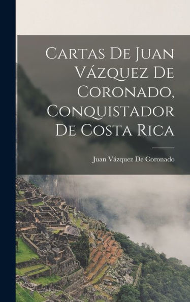 Cartas De Juan Vázquez De Coronado, Conquistador De Costa Rica (Spanish Edition)