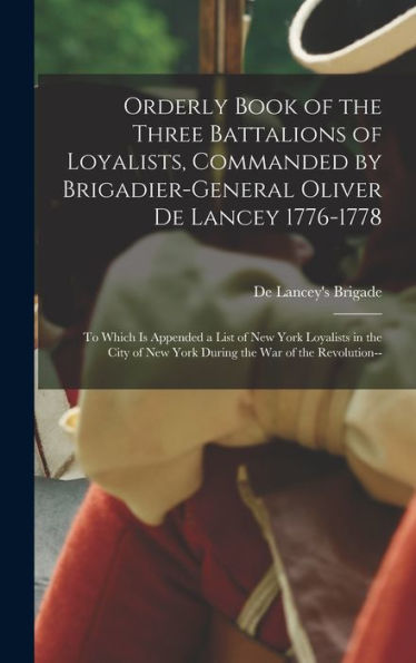 Orderly Book Of The Three Battalions Of Loyalists, Commanded By Brigadier-General Oliver De Lancey 1776-1778: To Which Is Appended A List Of New York ... New York During The War Of The Revolution--