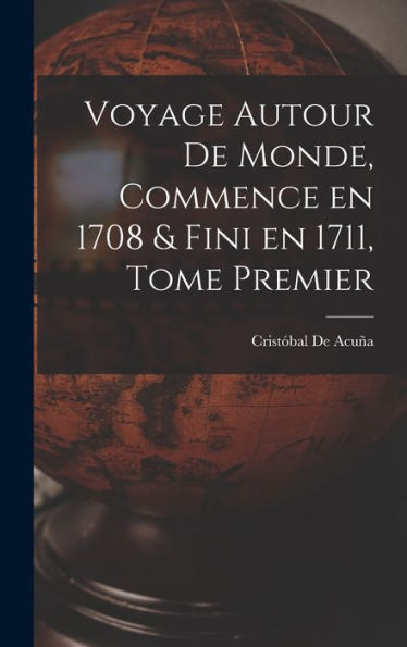 Voyage Autour De Monde, Commence En 1708 & Fini En 1711, Tome Premier (French Edition)