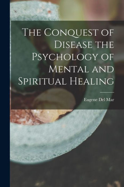 The Conquest Of Disease The Psychology Of Mental And Spiritual Healing