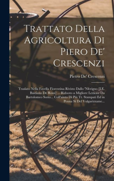 Trattato Della Agricoltura Di Piero De' Crescenzi: Traslato Nella Favella Fiorentina Rivisto Dallo 'Nferigno [I.E. Bastiano De Rossi] ... Ridooto A ... Sí Del Volgarizzame... (Italian Edition)