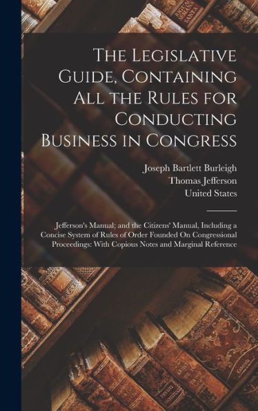 The Legislative Guide, Containing All The Rules For Conducting Business In Congress: Jefferson'S Manual; And The Citizens' Manual, Including A Concise ... With Copious Notes And Marginal Reference