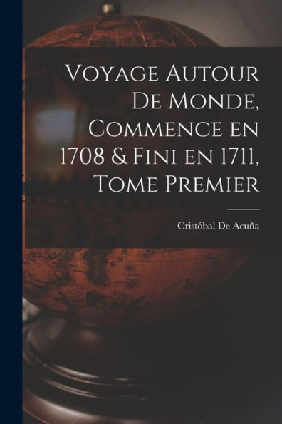 Voyage Autour De Monde, Commence En 1708 & Fini En 1711, Tome Premier (French Edition)
