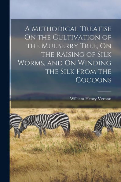 A Methodical Treatise On The Cultivation Of The Mulberry Tree, On The Raising Of Silk Worms, And On Winding The Silk From The Cocoons