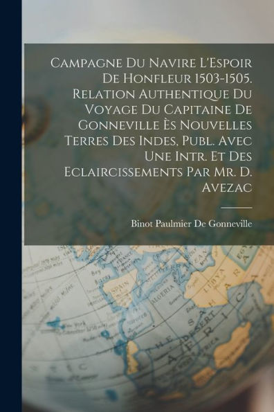 Campagne Du Navire L'Espoir De Honfleur 1503-1505. Relation Authentique Du Voyage Du Capitaine De Gonneville Ès Nouvelles Terres Des Indes, Publ. Avec ... Par Mr. D. Avezac (French Edition)