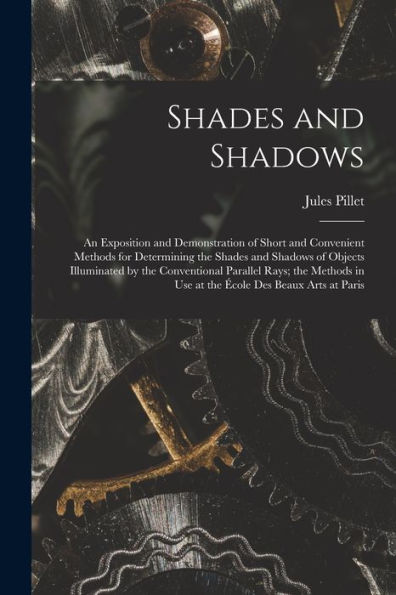 Shades And Shadows: An Exposition And Demonstration Of Short And Convenient Methods For Determining The Shades And Shadows Of Objects Illuminated By ... In Use At The École Des Beaux Arts At Paris