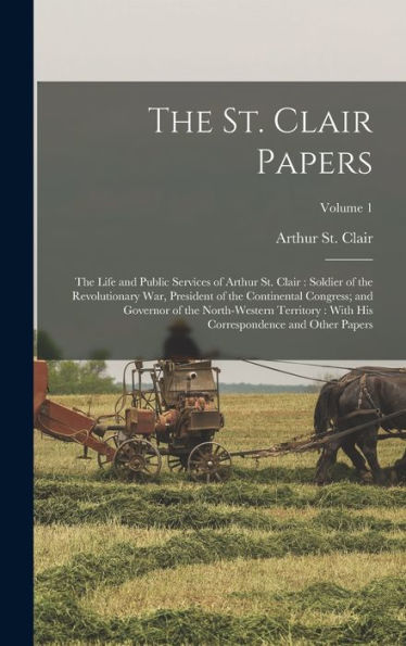 The St. Clair Papers: The Life And Public Services Of Arthur St. Clair: Soldier Of The Revolutionary War, President Of The Continental Congress; And ... His Correspondence And Other Papers; Volume 1