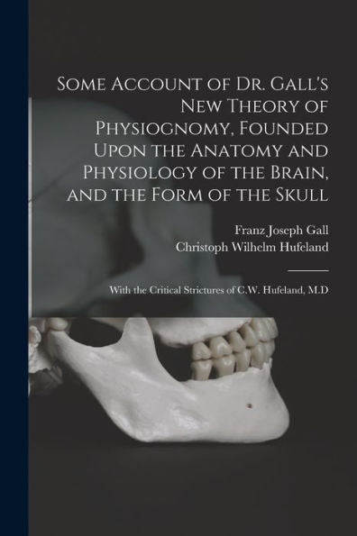 Some Account Of Dr. Gall'S New Theory Of Physiognomy, Founded Upon The Anatomy And Physiology Of The Brain, And The Form Of The Skull: With The Critical Strictures Of C.W. Hufeland, M.D