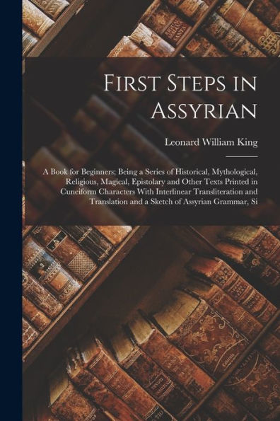 First Steps In Assyrian: A Book For Beginners; Being A Series Of Historical, Mythological, Religious, Magical, Epistolary And Other Texts Printed In ... And A Sketch Of Assyrian Grammar, Si