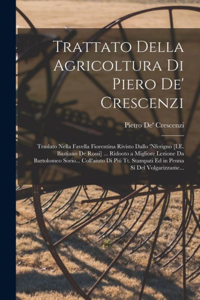 Trattato Della Agricoltura Di Piero De' Crescenzi: Traslato Nella Favella Fiorentina Rivisto Dallo 'Nferigno [I.E. Bastiano De Rossi] ... Ridooto A ... Sí Del Volgarizzame... (Italian Edition)