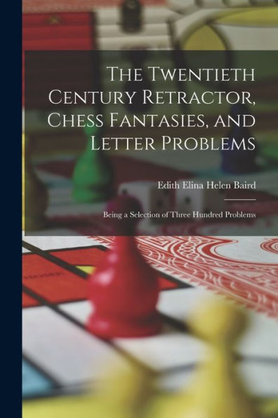 The Twentieth Century Retractor, Chess Fantasies, And Letter Problems: Being A Selection Of Three Hundred Problems