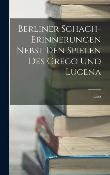 Berliner Schach-Erinnerungen Nebst Den Spielen Des Greco Und Lucena (German Edition)