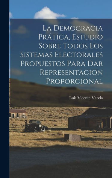 La Democracia Prática, Estudio Sobre Todos Los Sistemas Electorales Propuestos Para Dar Representacion Proporcional (Spanish Edition)