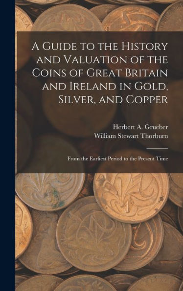 A Guide To The History And Valuation Of The Coins Of Great Britain And Ireland In Gold, Silver, And Copper: From The Earliest Period To The Present Time