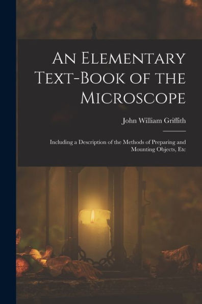 An Elementary Text-Book Of The Microscope: Including A Description Of The Methods Of Preparing And Mounting Objects, Etc