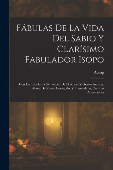 Fábulas De La Vida Del Sabio Y Clarísimo Fabulador Isopo: Con Las Fábulas, Y Sentencias De Diversos, Y Graves Autores: Ahora De Nuevo Corregido, Y Enmendado, Con Las Anotaciones (Spanish Edition)