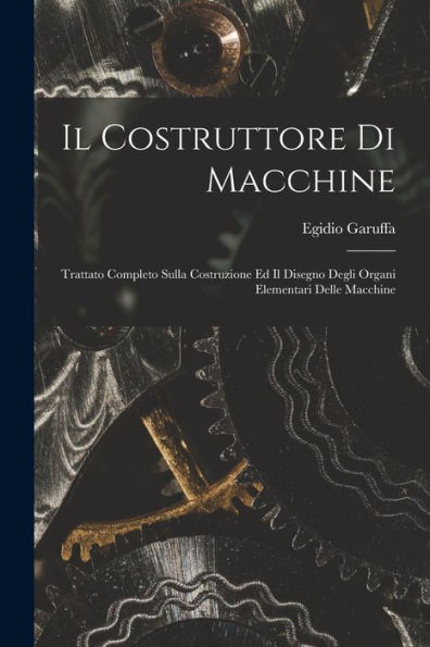 Il Costruttore Di Macchine: Trattato Completo Sulla Costruzione Ed Il Disegno Degli Organi Elementari Delle Macchine (Italian Edition)