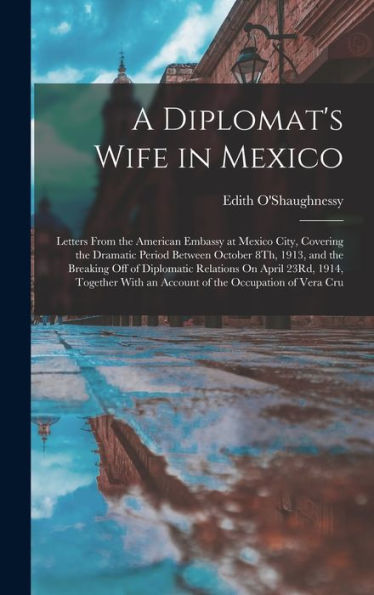 A Diplomat'S Wife In Mexico: Letters From The American Embassy At Mexico City, Covering The Dramatic Period Between October 8Th, 1913, And The ... With An Account Of The Occupation Of Vera Cru
