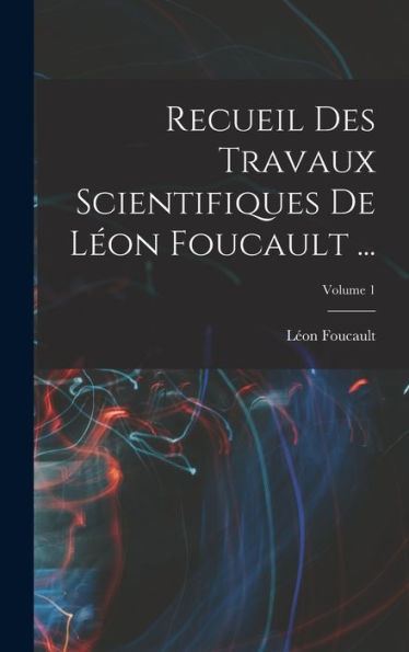 Recueil Des Travaux Scientifiques De Léon Foucault ...; Volume 1 (French Edition)